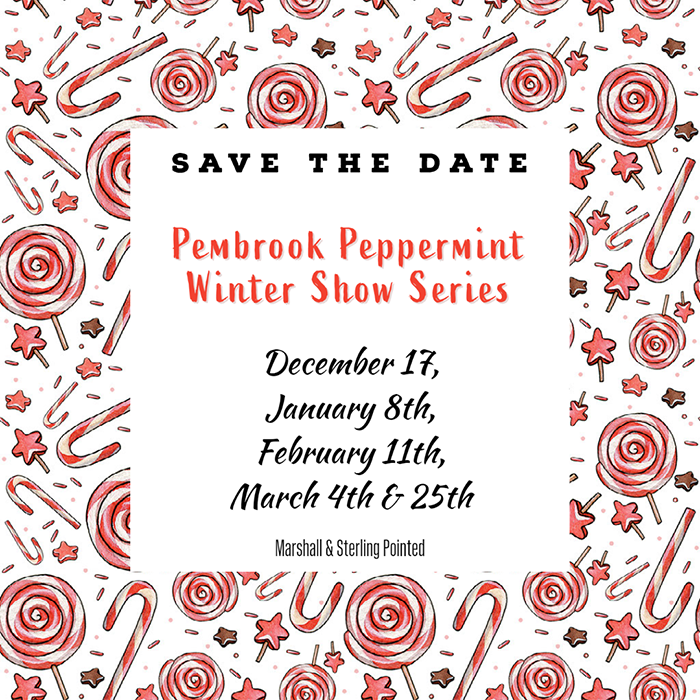Save the date: Pembrook Peppermint Winter Show Series. December 17, January 8, February 11, March 4th, March 25th. Marshall and Sterling Pointed